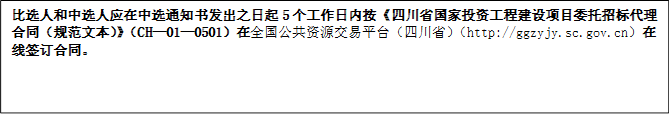 比選人和中選人應(yīng)在中選通知書發(fā)出之日起5個(gè)工作日內(nèi)按《四川省國(guó)家投資工程建設(shè)項(xiàng)目委托招標(biāo)代理合同（規(guī)范文本）》（CH—01—0501）在全國(guó)公共資源交易平臺(tái)（四川?。╤ttp://ggzyjy.sc.gov.cn）在線簽訂合同。